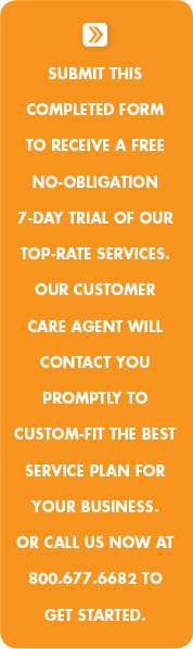 Submit this completed form to receive a free no-obligation 7-day trial of our top-rate services. Our customer care agent will contact you promptly to custom-fit the best service plan for your business. Or call us now at 800.677.6682 to get started.